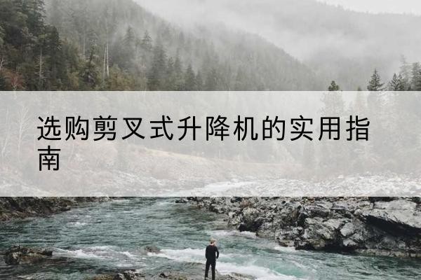 彰武剪叉式升降机怎么选-选购剪叉式升降机的实用指南