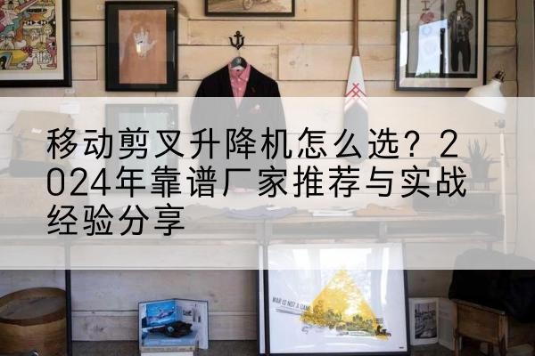 彰武升降平台厂家推荐-移动剪叉升降机怎么选?2024年靠谱厂家推荐与实战经验分享