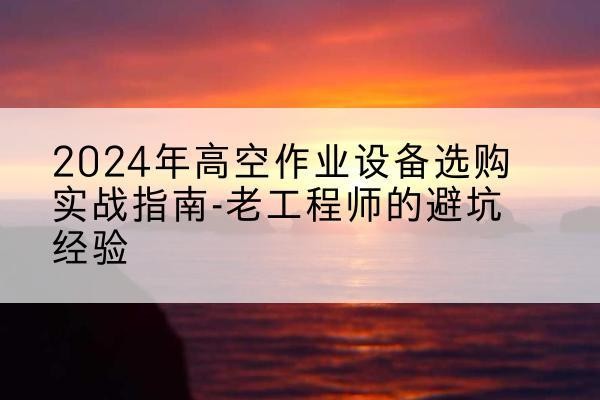 彰武高空作业升降机厂家推荐-2024年高空作业设备选购实战指南-老工程师的避坑经验