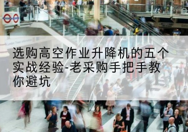 彰武高空作业升降机厂家-选购高空作业升降机的五个实战经验-老采购手把手教你避坑