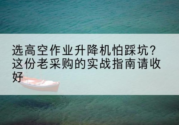 彰武高空作业升降机厂家推荐-选高空作业升降机怕踩坑？这份老采购的实战指南请收好