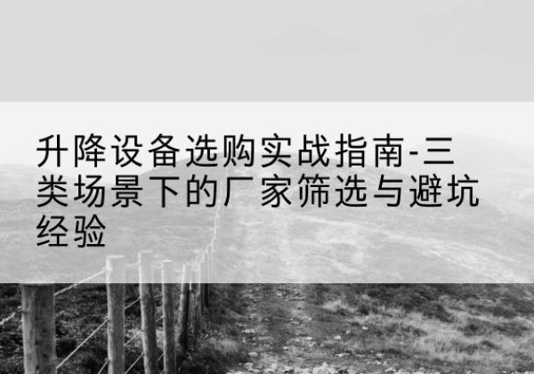 彰武移动式升降机厂家推荐-升降设备选购实战指南-三类场景下的厂家筛选与避坑经验