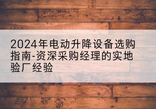 彰武电动剪叉升降平台厂家-2024年电动升降设备选购指南-资深采购经理的实地验厂经验