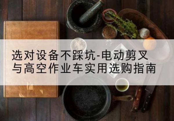 彰武电动剪叉升降平台怎么选-选对设备不踩坑-电动剪叉与高空作业车实用选购指南