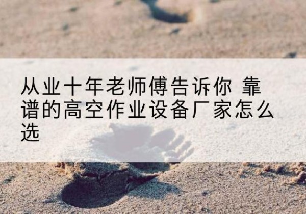 彰武高空作业升降机厂家推荐-从业十年老师傅告诉你 靠谱的高空作业设备厂家怎么选
