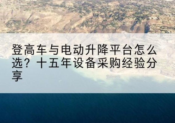 彰武登高车厂家厂家-登高车与电动升降平台怎么选？十五年设备采购经验分享