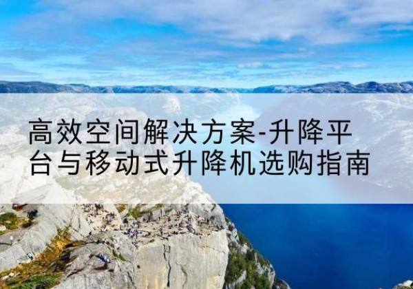 彰武升降平台厂家-*空间解决方案-升降平台与移动式升降机选购指南