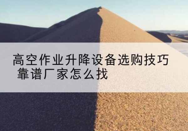 彰武电动升降平台厂家推荐-高空作业升降设备选购技巧 靠谱厂家怎么找