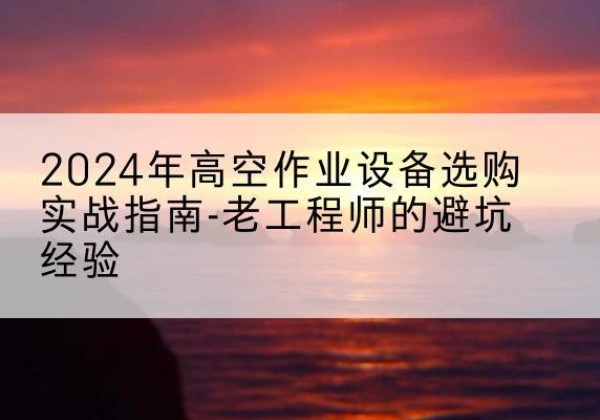 彰武高空作业升降机厂家推荐-2024年高空作业设备选购实战指南-老工程师的避坑经验