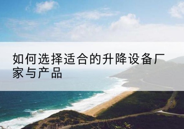 彰武电动升降平台厂家-如何选择适合的升降设备厂家与产品