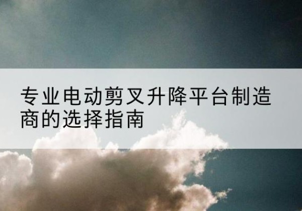 彰武电动剪叉升降平台厂家-专业电动剪叉升降平台制造商的选择指南